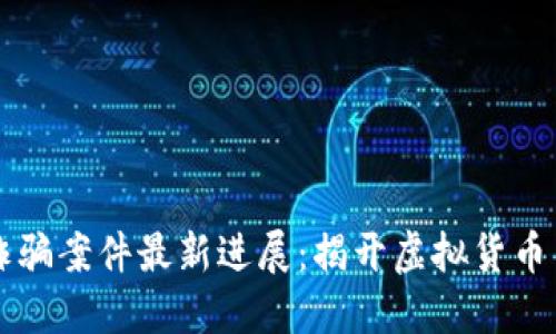 南京區(qū)塊鏈詐騙案件最新進展:揭開虛擬貨幣背后的陰暗面